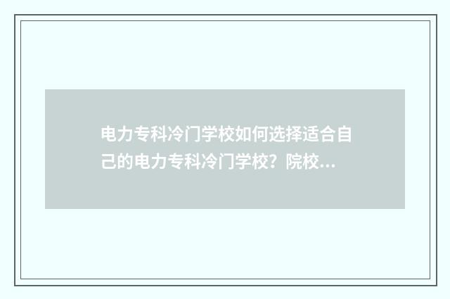电力专科冷门学校如何选择适合自己的电力专科冷门学校？院校推荐与分析 电力专业的专科