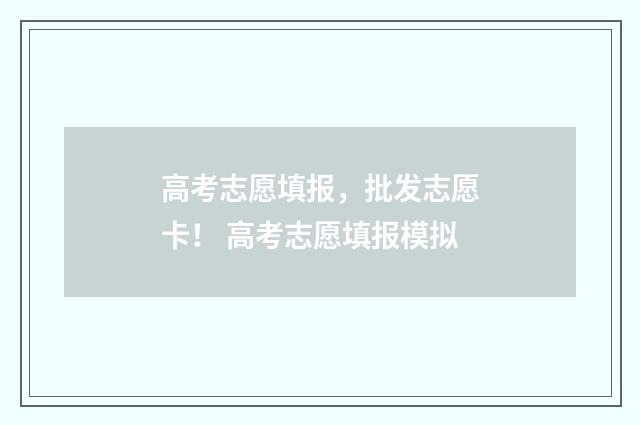 高考志愿填报，批发志愿卡！ 高考志愿填报模拟