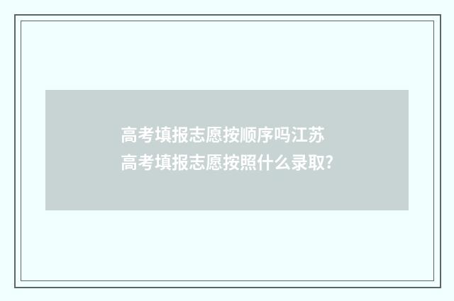高考填报志愿按顺序吗江苏 高考填报志愿按照什么录取?