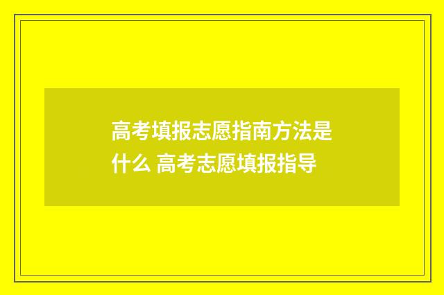 高考填报志愿指南方法是什么 高考志愿填报指导