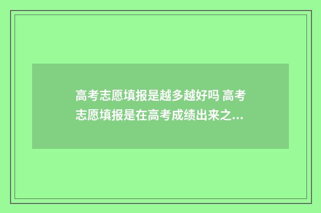 高考志愿填报是越多越好吗 高考志愿填报是在高考成绩出来之后吗