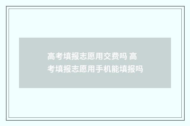 高考填报志愿用交费吗 高考填报志愿用手机能填报吗