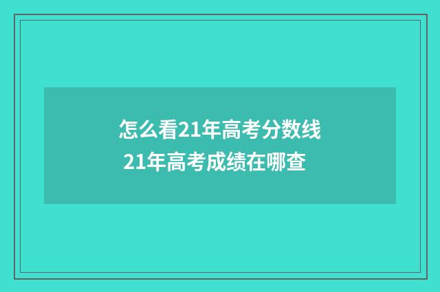 怎么看21年高考分数线 21年高考成绩在哪查