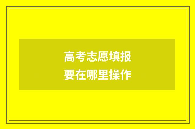 高考志愿填报要在哪里操作