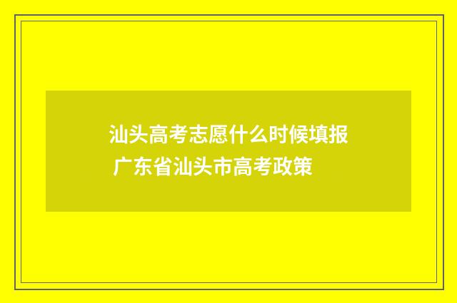 汕头高考志愿什么时候填报 广东省汕头市高考政策