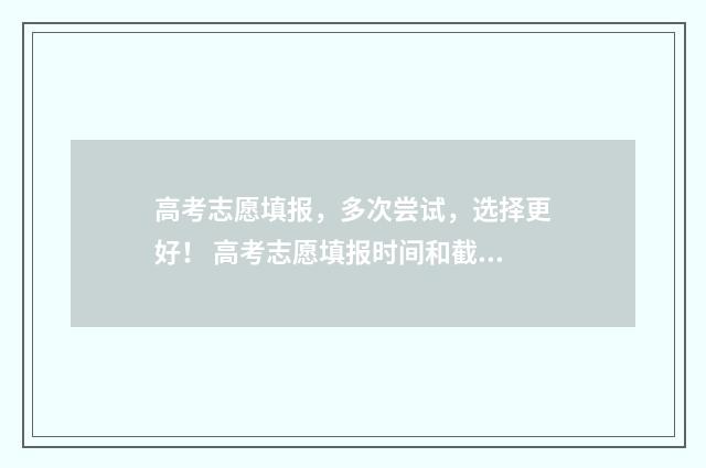 高考志愿填报，多次尝试，选择更好！ 高考志愿填报时间和截止时间
