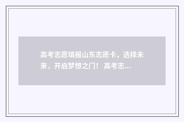 高考志愿填报山东志愿卡，选择未来，开启梦想之门！ 高考志愿填报山西
