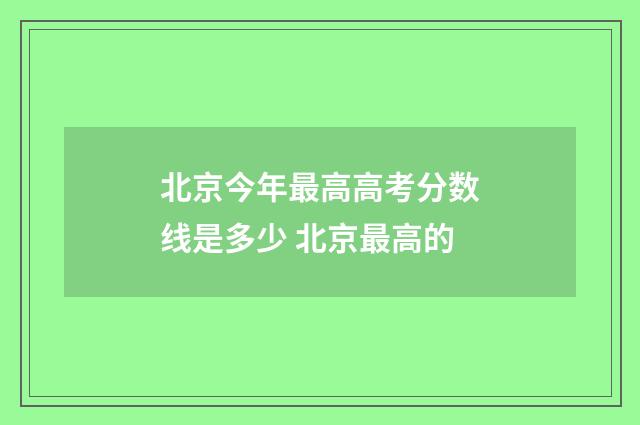 北京今年最高高考分数线是多少 北京最高的