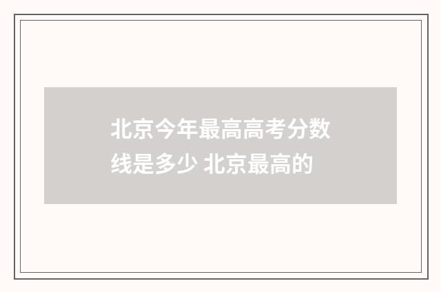 北京今年最高高考分数线是多少 北京最高的
