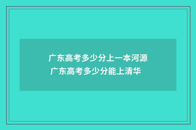 广东高考多少分上一本河源 广东高考多少分能上清华