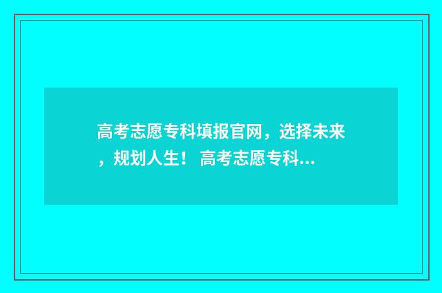 高考志愿专科填报官网，选择未来，规划人生！ 高考志愿专科填报时间2024