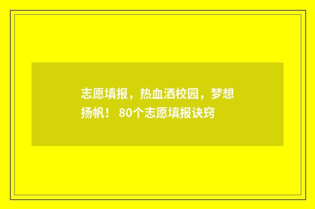 志愿填报，热血洒校园，梦想扬帆！ 80个志愿填报诀窍