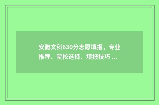 安徽文科630分志愿填报，专业推荐、院校选择、填报技巧 安徽文科630分全省排名多少