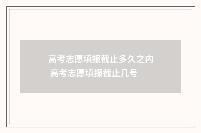高考志愿填报截止多久之内 高考志愿填报截止几号
