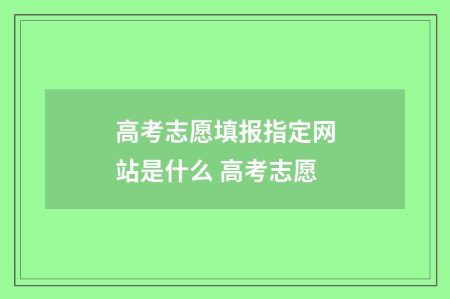 高考志愿填报指定网站是什么 高考志愿