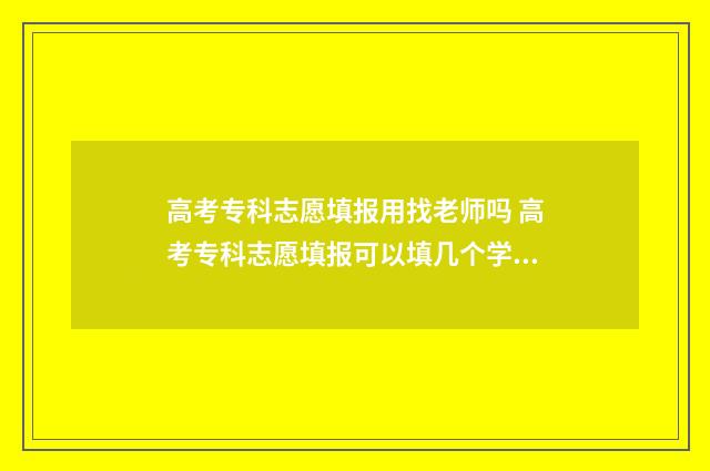 高考专科志愿填报用找老师吗 高考专科志愿填报可以填几个学校