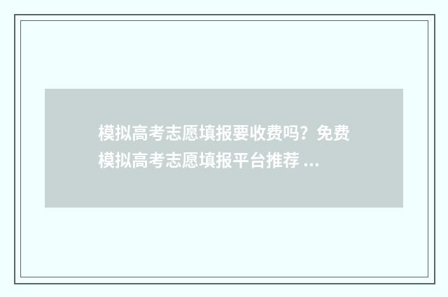模拟高考志愿填报要收费吗？免费模拟高考志愿填报平台推荐 模拟高考志愿填报系统免费
