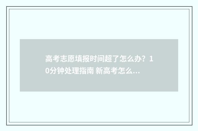 高考志愿填报时间超了怎么办？10分钟处理指南 新高考怎么填报志愿