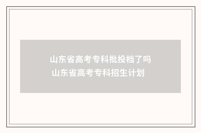 山东省高考专科批投档了吗 山东省高考专科招生计划