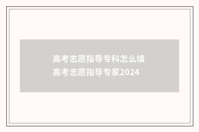 高考志愿指导专科怎么填 高考志愿指导专家2024