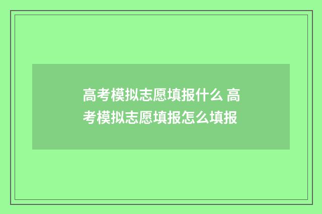 高考模拟志愿填报什么 高考模拟志愿填报怎么填报