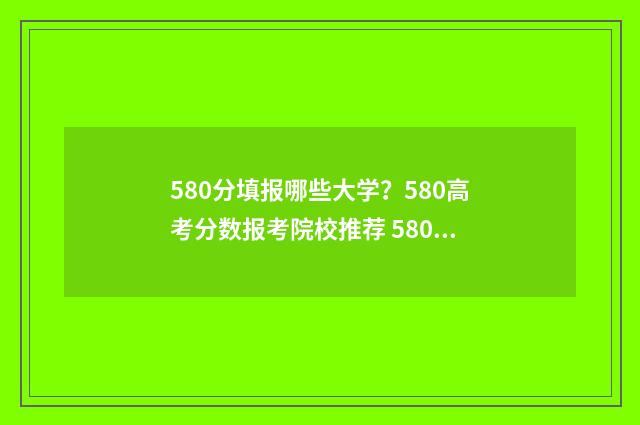 580分填报哪些大学？580高考分数报考院校推荐 580分能选什么大学