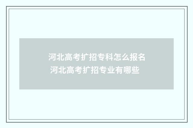 河北高考扩招专科怎么报名 河北高考扩招专业有哪些