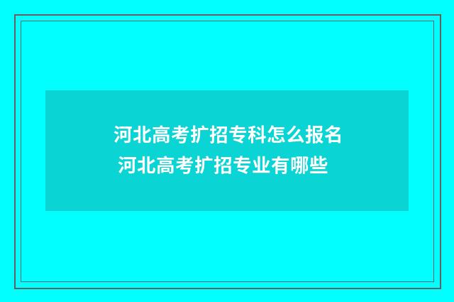 河北高考扩招专科怎么报名 河北高考扩招专业有哪些