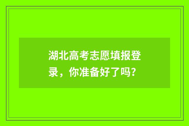 湖北高考志愿填报登录，你准备好了吗？