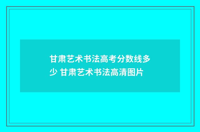 甘肃艺术书法高考分数线多少 甘肃艺术书法高清图片