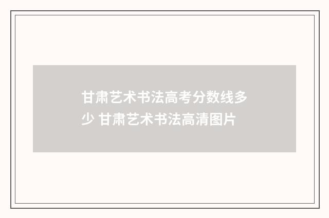 甘肃艺术书法高考分数线多少 甘肃艺术书法高清图片