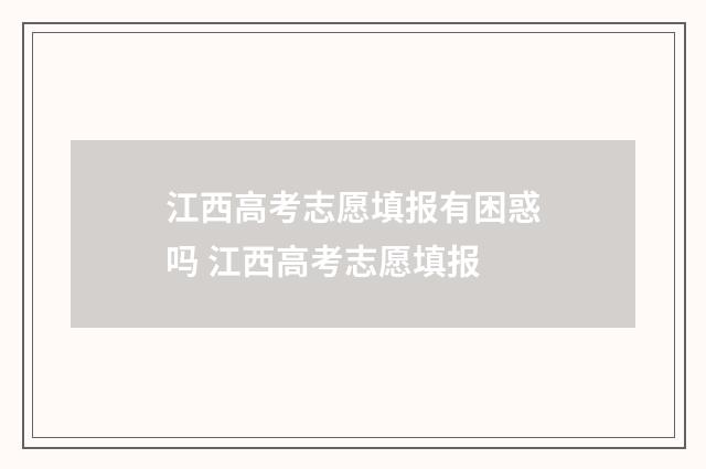 江西高考志愿填报有困惑吗 江西高考志愿填报