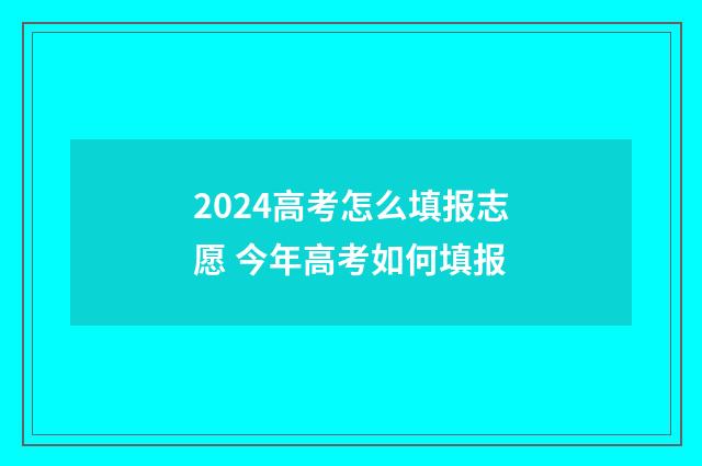 2024高考怎么填报志愿 今年高考如何填报