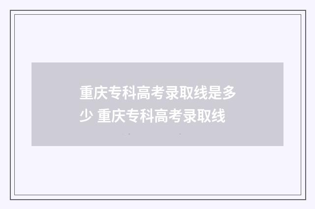 重庆专科高考录取线是多少 重庆专科高考录取线