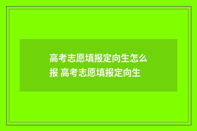 高考志愿填报定向生怎么报 高考志愿填报定向生