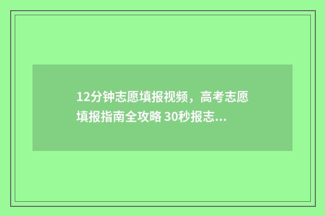 12分钟志愿填报视频，高考志愿填报指南全攻略 30秒报志愿