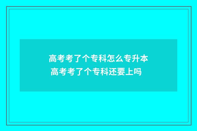 高考考了个专科怎么专升本 高考考了个专科还要上吗