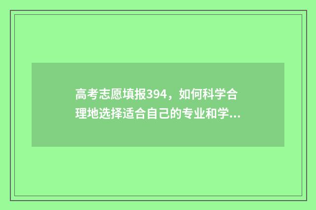 高考志愿填报394，如何科学合理地选择适合自己的专业和学校？ 高考志愿填报390