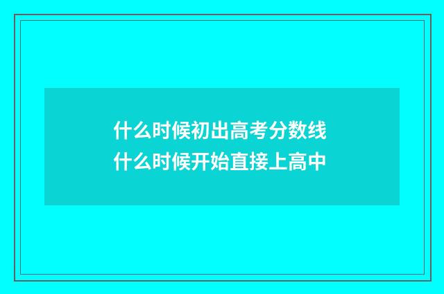什么时候初出高考分数线 什么时候开始直接上高中