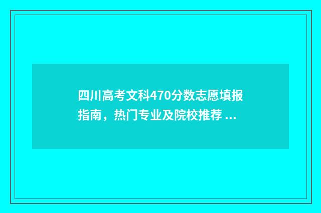 四川高考文科470分数志愿填报指南，热门专业及院校推荐 四川高考文科470分