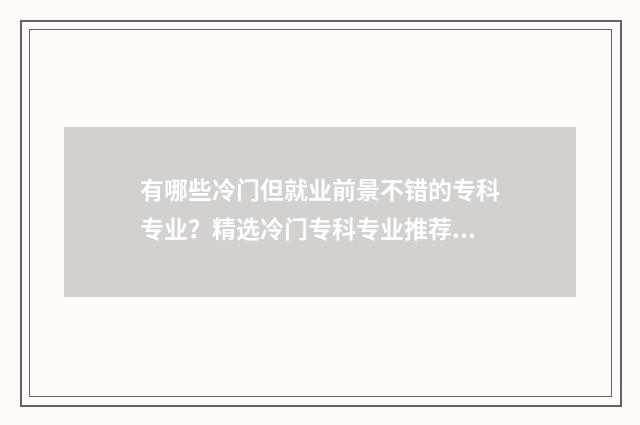 有哪些冷门但就业前景不错的专科专业？精选冷门专科专业推荐 有什么冷门