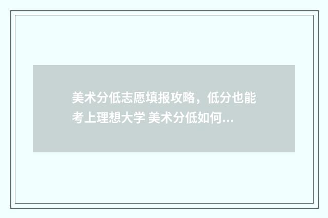 美术分低志愿填报攻略，低分也能考上理想大学 美术分低如何选好大学