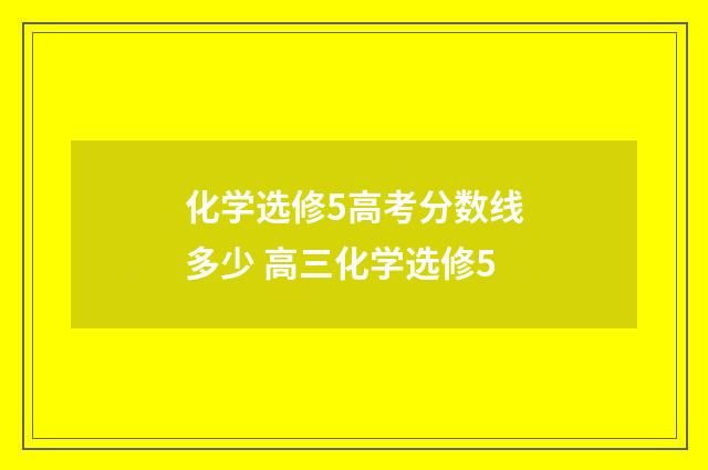 化学选修5高考分数线多少 高三化学选修5