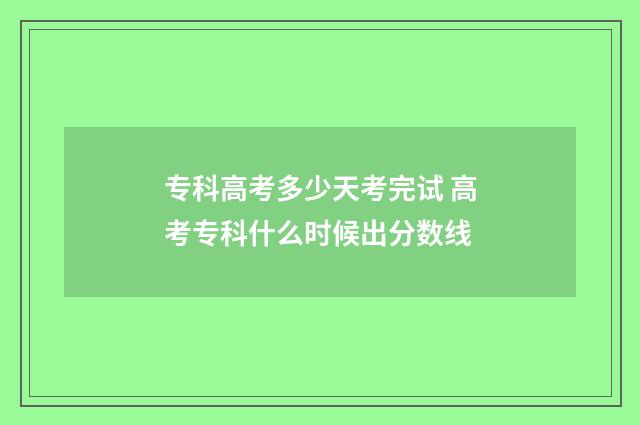 专科高考多少天考完试 高考专科什么时候出分数线