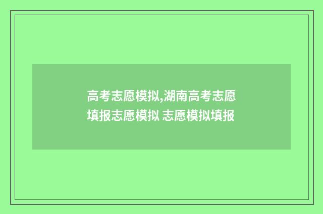 高考志愿模拟,湖南高考志愿填报志愿模拟 志愿模拟填报