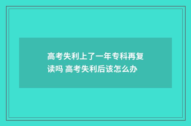 高考失利上了一年专科再复读吗 高考失利后该怎么办