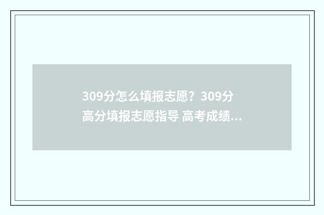 309分怎么填报志愿？309分高分填报志愿指导 高考成绩309分可以就读什么学校