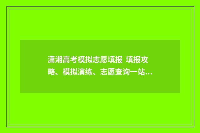 潇湘高考模拟志愿填报 填报攻略、模拟演练、志愿查询一站式 潇湘高考模拟志愿怎么填报