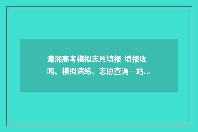 潇湘高考模拟志愿填报 填报攻略、模拟演练、志愿查询一站式 潇湘高考模拟志愿怎么填报