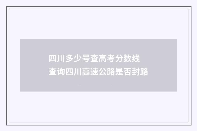 四川多少号查高考分数线 查询四川高速公路是否封路
